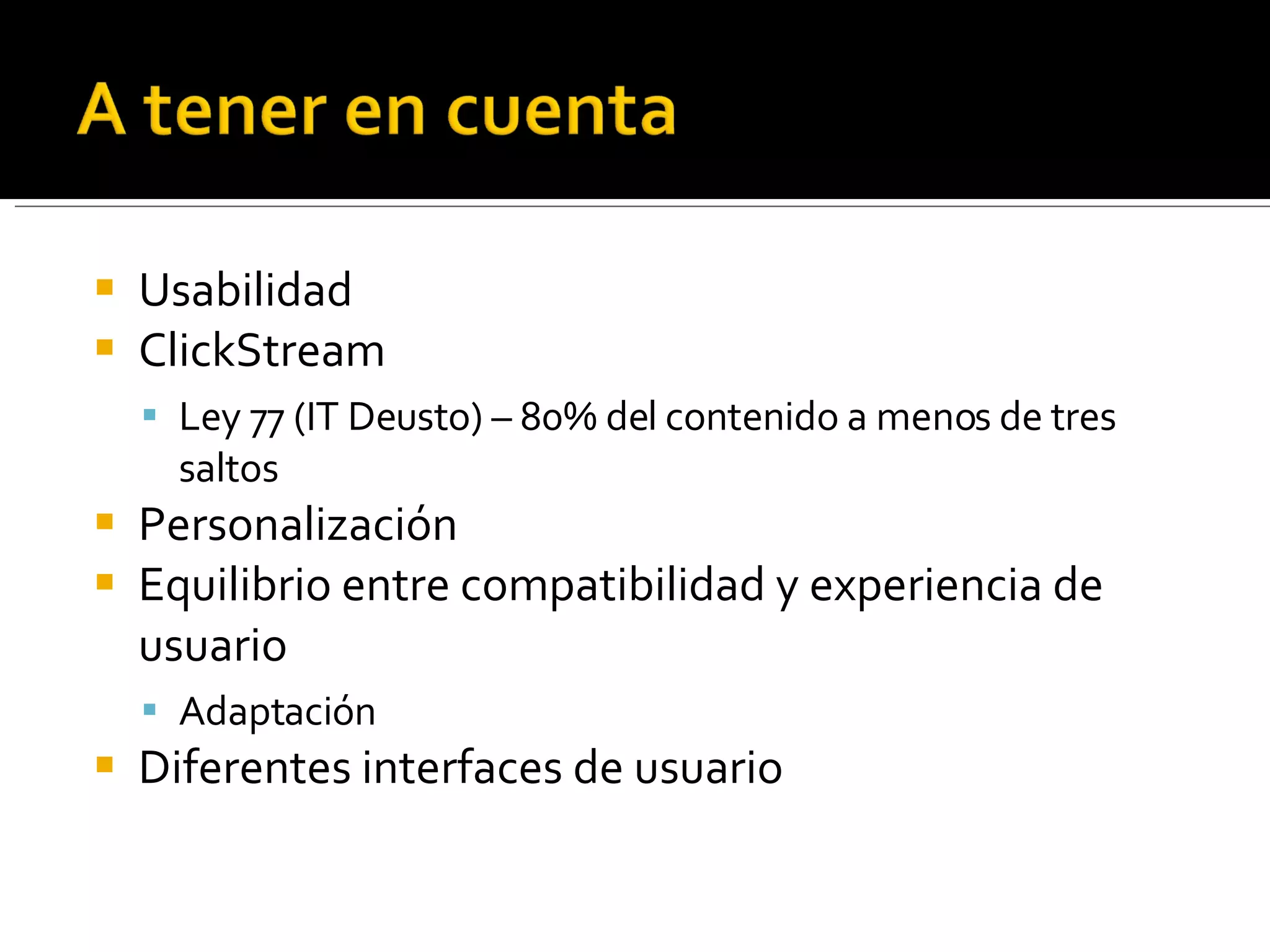 Usabilidad ClickStream Ley 77 (IT Deusto) – 80% del contenido a menos de tres saltos Personalización Equilibrio entre compatibilidad y experiencia de usuario Adaptación Diferentes interfaces de usuario 