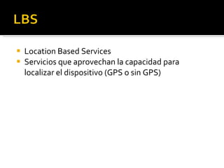 Location Based Services Servicios que aprovechan la capacidad para localizar el dispositivo (GPS o sin GPS) 