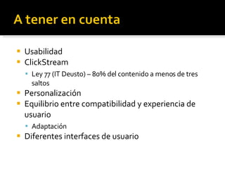 Usabilidad ClickStream Ley 77 (IT Deusto) – 80% del contenido a menos de tres saltos Personalización Equilibrio entre compatibilidad y experiencia de usuario Adaptación Diferentes interfaces de usuario 