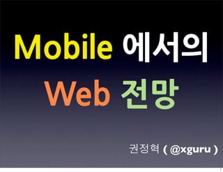 Mobile에서의
 Web전망
                  ( @xguru )
 