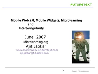 Mobile Web 2.0, Mobile Widgets, Microlearning  and  Intertwingularity J u ne   2007  Microlearning.org  Ajit Jaokar   www.mobileweb20.futuretext.com   [email_address] 