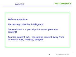 Web 2.0 Web as a platform Harnessing collective intelligence Cons umption v.s. participation (user generated content) P u shing content o u t:  cons uming content away from its source RSS, mashup, Widgets 