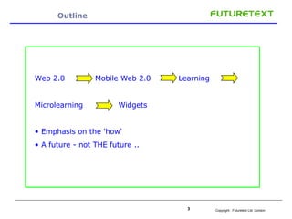 Outline  Web 2.0  Mobile Web 2.0  Learning Microlearning  Widgets Emphasis on the 'how' A future - not THE future .. 