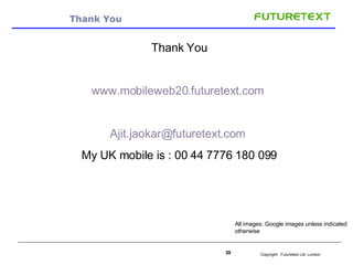 Thank You Thank You www.mobileweb20.futuretext.com   [email_address]   My UK mobile is : 00 44 7776 180 099 All images: Google images unless indicated otherwise 