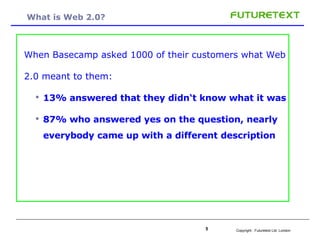 What is Web 2.0? When Basecamp asked 1000 of their customers what Web 2.0 meant to them: 13% answered that they didn‘t know what it was 87% who answered yes on the question, nearly everybody came up with a different description 