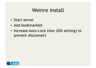 Weinre install
•  Start server
•  Add bookmarklet
•  Increase Auto-Lock time (iOS setting) to
   prevent disconnect
 