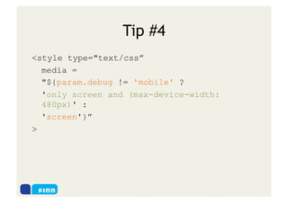 Tip #4
<style type="text/css”
  media =
  "${param.debug != 'mobile' ?
  'only screen and (max-device-width:
  480px)' :
  'screen'}”
>
 