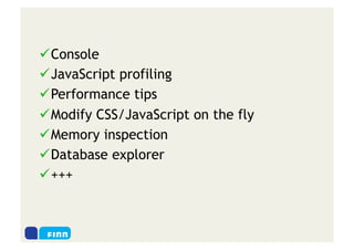  Console
 JavaScript profiling
 Performance tips
 Modify CSS/JavaScript on the fly
 Memory inspection
 Database explorer
 +++
 