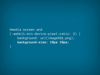 @media screen and
(-webkit-min-device-pixel-ratio: 2) {
    background: url(image@2x.png);
    background-size: 10px 10px;
}
 