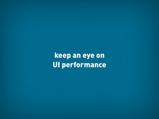 keep an eye on
UI performance
 