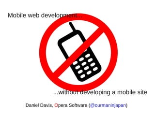 Mobile web development...




                 ...without developing a mobile site

     Daniel Davis, Opera Software (@ourmaninjapan)
 