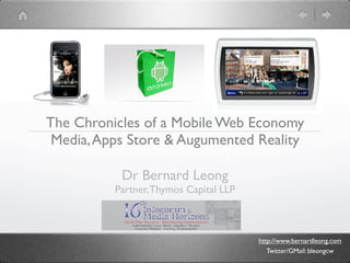The Chronicles of a Mobile Web Economy
 Media, Apps Store & Augumented Reality

           Dr Bernard Leong
          Partner, Thymos Capital LLP



                                        http://www.bernardleong.com
                                           Twitter/GMail: bleongcw
 