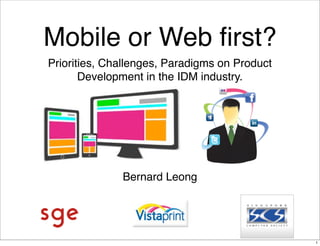 Mobile or Web ﬁrst?
Priorities, Challenges, Paradigms on Product
       Development in the IDM industry.




              Bernard Leong




                                               1
 