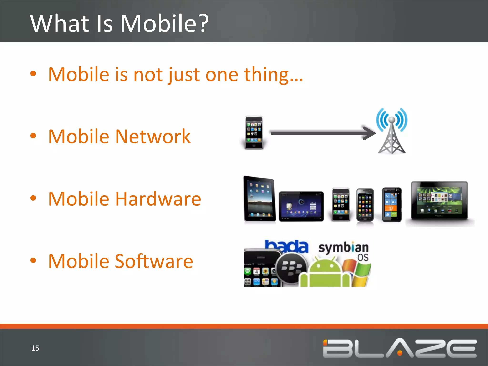 What	
  Is	
  Mobile?	
  
•  Mobile	
  is	
  not	
  just	
  one	
  thing…	
  

•  Mobile	
  Network	
  
	
  
•  Mobile	
  Hardware	
  

•  Mobile	
  SoVware	
  


15	
  
 