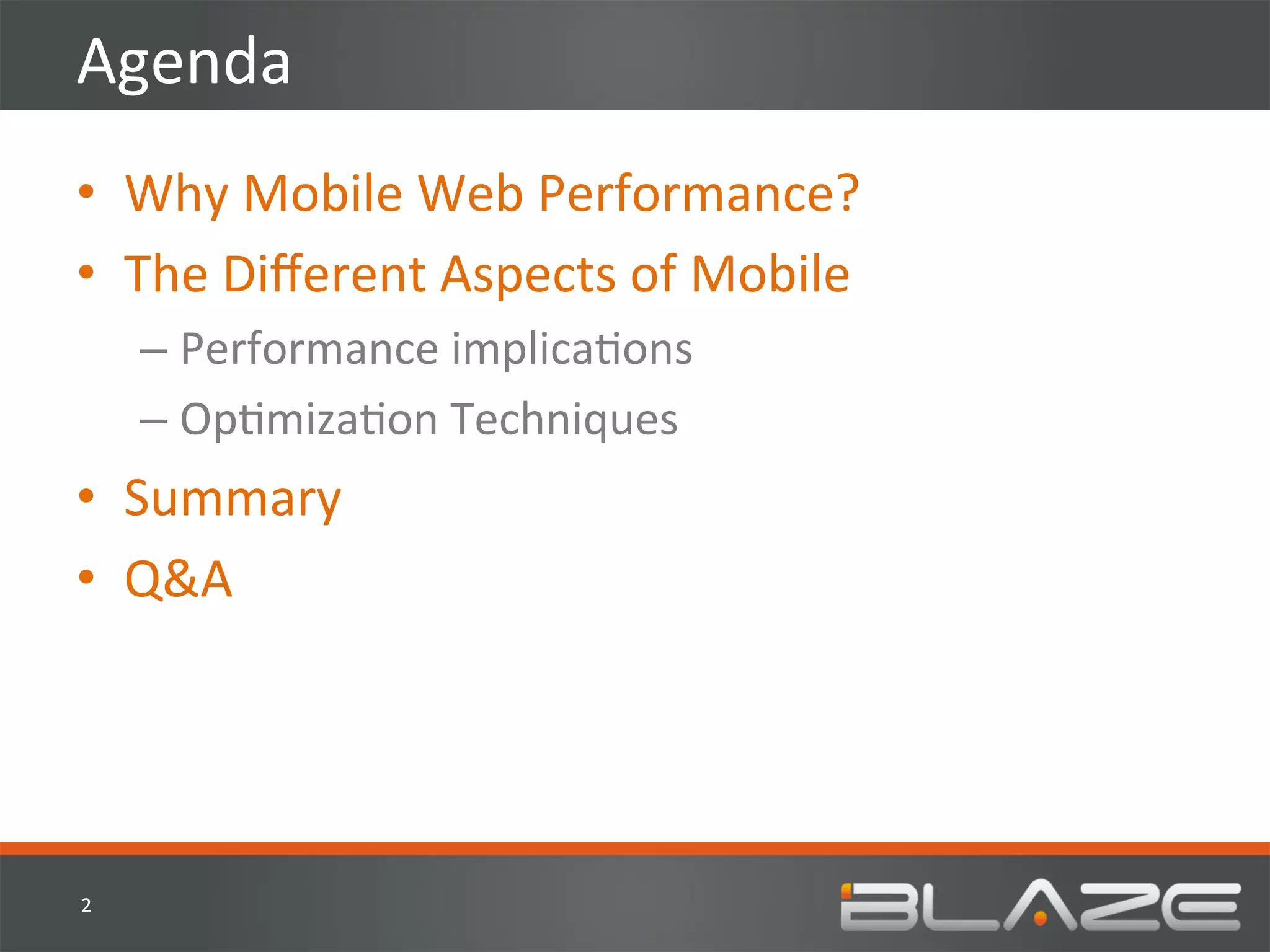 Agenda	
  
•  Why	
  Mobile	
  Web	
  Performance?	
  
•  The	
  Diﬀerent	
  Aspects	
  of	
  Mobile	
  
        –  Performance	
  implicaHons	
  
        –  OpHmizaHon	
  Techniques	
  
•  Summary	
  
•  Q&A	
  




2	
  
 