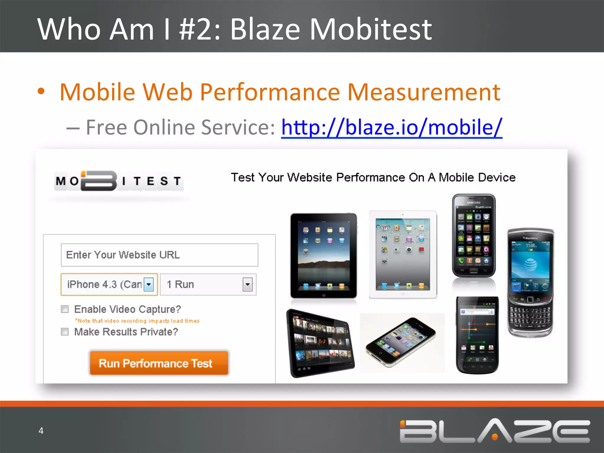 Who	
  Am	
  I	
  #2:	
  Blaze	
  Mobitest	
  
•  Mobile	
  Web	
  Performance	
  Measurement	
  
        –  Free	
  Online	
  Service:	
  h?p://blaze.io/mobile/	
  




4	
  
 