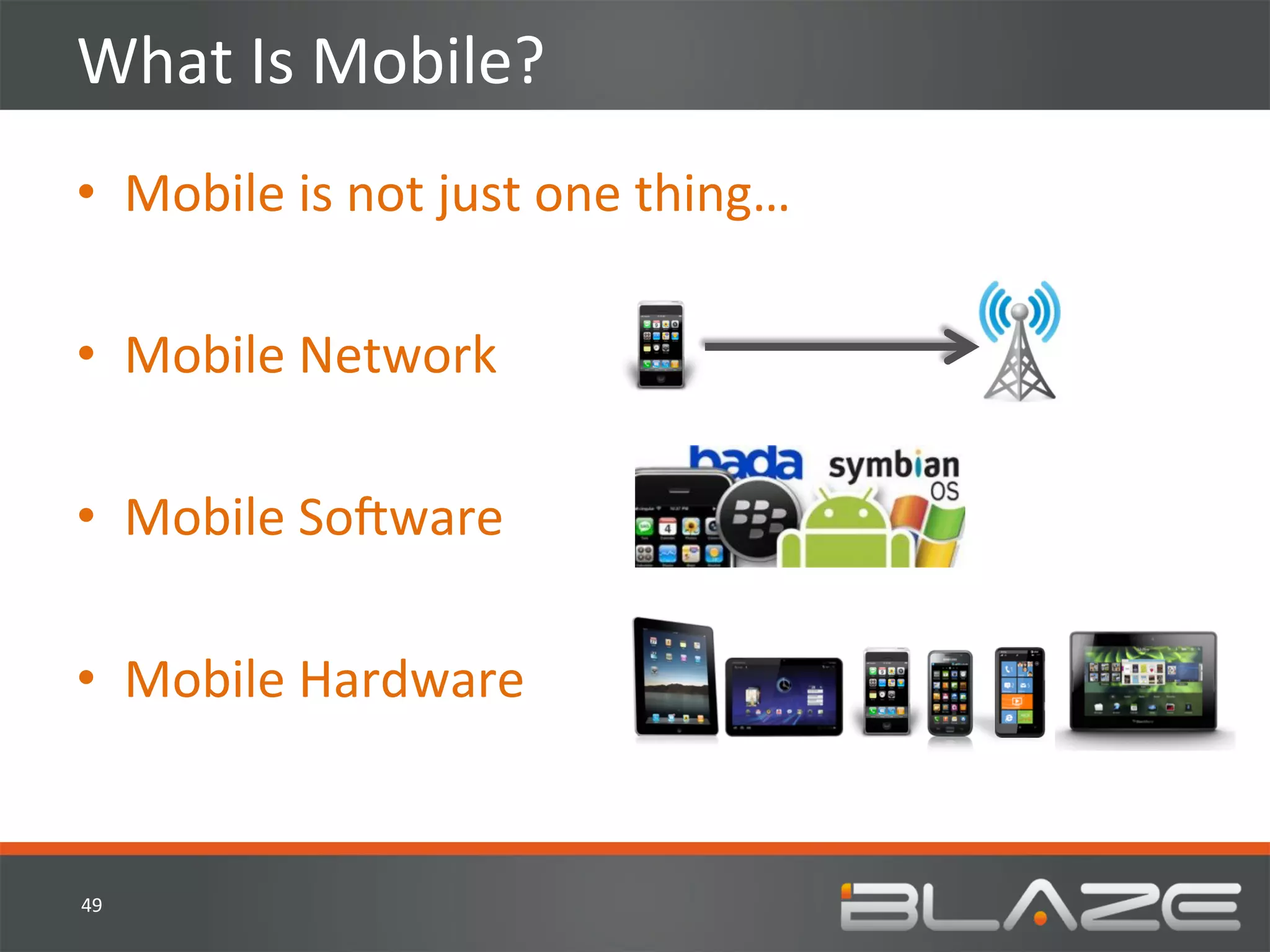 What	
  Is	
  Mobile?	
  
•  Mobile	
  is	
  not	
  just	
  one	
  thing…	
  

•  Mobile	
  Network	
  

•  Mobile	
  SoVware	
  

•  Mobile	
  Hardware	
  


49	
  
 