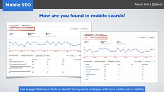 Mobile SEO                                                                                   Aleyda Solis | @aleyda


                   How are you found in mobile search?




     Use Google Webmaster Tools to identify the keywords and pages with more mobile search visibility
 