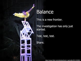 Balance
This is a new frontier.

The investigation has only just
started.

Test, test, test.

Share.




         http://www.flickr.com/photos/brent_nashville/201143283/
 