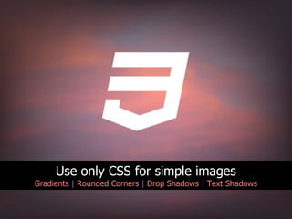 Use only CSS for simple images
Gradients | Rounded Corners | Drop Shadows | Text Shadows
 