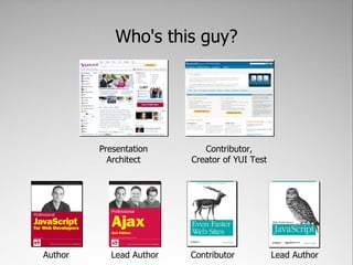 Who's this guy?




         Presentation       Contributor,
           Architect     Creator of YUI Test




Author     Lead Author   Contributor           Lead Author
 