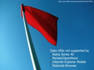 http://www.flickr.com/photos/drb62/2543573955/




Data URIs not supported by
• Nokia Series 40
• Myriad/OpenWave
• Internet Explorer Mobile
• Motorola Browser
 