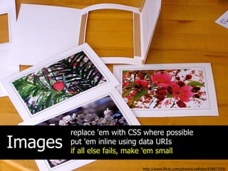 replace 'em with CSS where possible
Images   put 'em inline using data URIs
         if all else fails, make 'em small

                             http://www.flickr.com/photos/calliope/83867359/
 