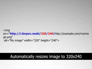 <img
src="http://i.tinysrc.mobi/320/240/http://example.com/myima
ge.png"
 alt="My image" width="320" height="240">




    Automatically resizes image to 320x240
 