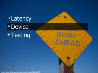 ➔
          Latency
        ➔
          Device
        ➔
          Testing




http://www.flickr.com/photos/veggiefrog/3435380297/
 