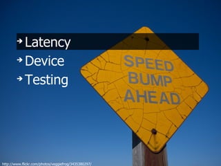 ➔
          Latency
        ➔
          Device
        ➔
          Testing




http://www.flickr.com/photos/veggiefrog/3435380297/
 