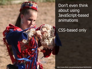 Don't even think
  about using
  JavaScript-based
  animations

  CSS-based only




http://www.flickr.com/photos/eschipul/260392040/
 