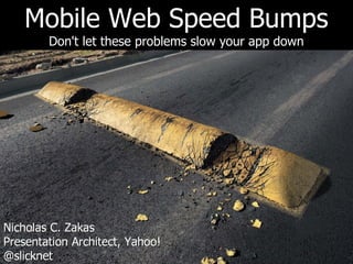 Mobile Web Speed Bumps
        Don't let these problems slow your app down




Nicholas C. Zakas
Presentation Architect, Yahoo!
@slicknet
 