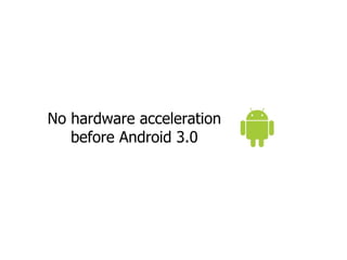 No hardware acceleration
   before Android 3.0
 