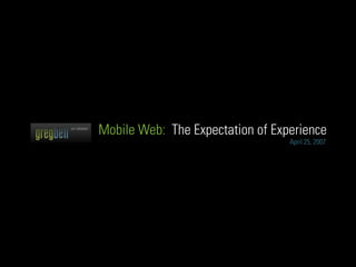 Mobile Web: The Expectation of Experience
                                  April 25, 2007