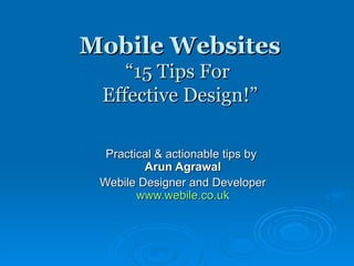Mobile Websites “15 Tips For  Effective Design!” Practical & actionable tips by  Arun Agrawal Webile Designer and Developer www.webile.co.uk 