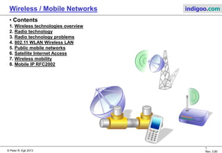 © Peter R. Egli 2015
1/31
Rev. 4.40
Wireless / Mobile Networks indigoo.com
Peter R. Egli
INDIGOO.COM
OVERVIEW OF TECHNOLOGIES AND PROTOCOLS FOR
MOBILE AND WIRELESS NETWORKS
MOBILE & WIRELESS
NETWORKS
 