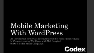 Mobile Marketing 
With WordPress 
An introduction to the vast & beautiful world of mobile marketing & 
M-Commerce using WordPress with Mal Campbell 
(CEO of Codex Media Company). 
 