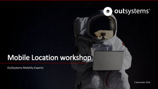 Mobile Location workshop
OutSystems Mobility Experts
2 November 2016
 