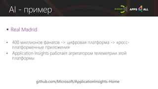 AI - пример
 Real Madrid
• 400 миллионов фанатов -> цифровая платформа -> кросс-
платформенные приложения
• Application Insights работает агрегатором телеметрии этой
платформы
github.com/Microsoft/ApplicationInsights-Home
 