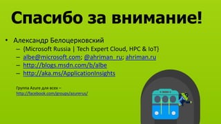 Спасибо за внимание!
• Александр Белоцерковский
– {Microsoft Russia | Tech Expert Cloud, HPC & IoT}
– albe@microsoft.com; @ahriman_ru; ahriman.ru
– http://blogs.msdn.com/b/albe
– http://aka.ms/ApplicationInsights
Группа Azure для всех –
http://facebook.com/groups/azurerus/
 