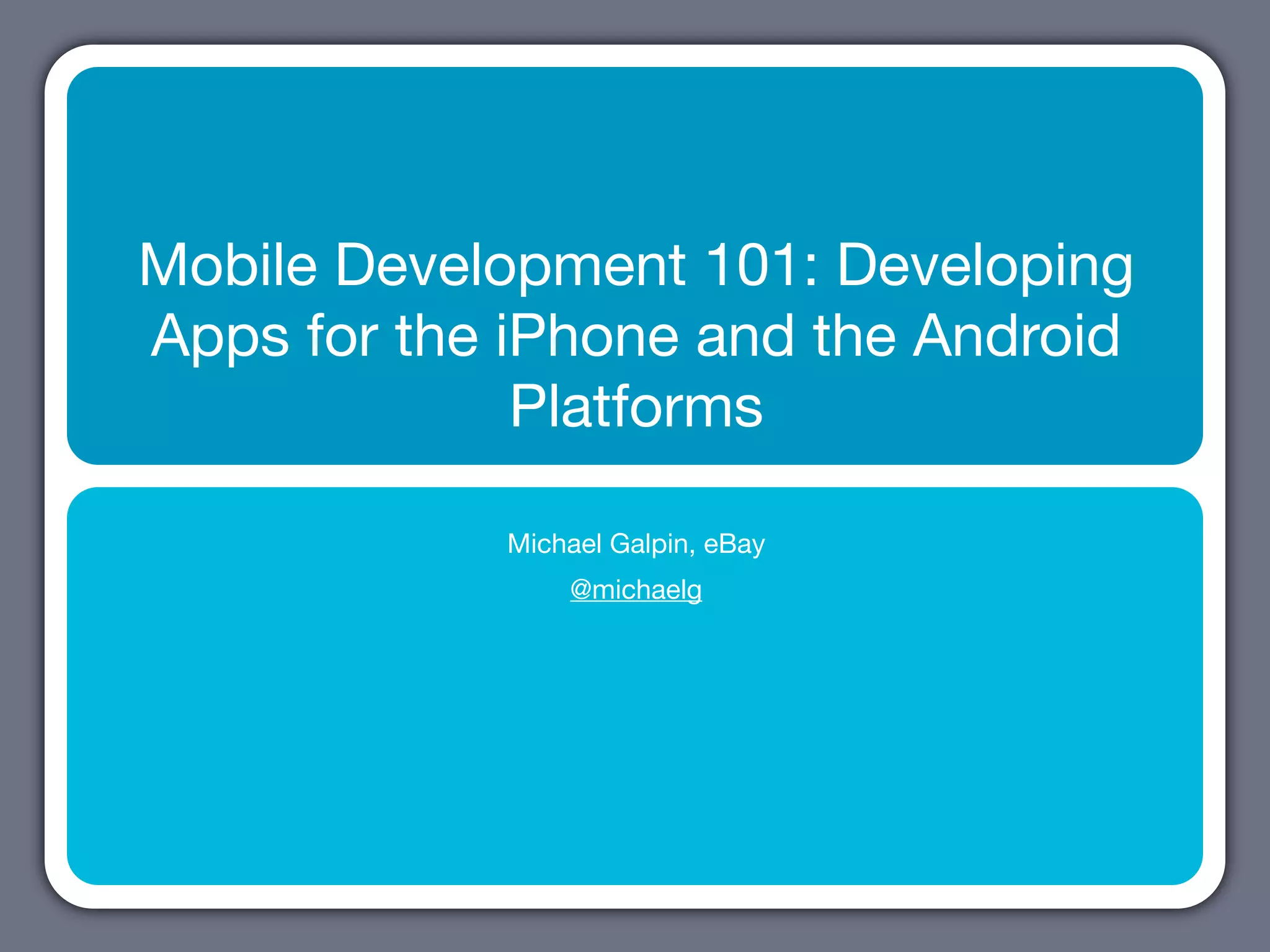 Mobile Development 101: Developing
Apps for the iPhone and the Android
              Platforms

            Michael Galpin, eBay
                @michaelg
 