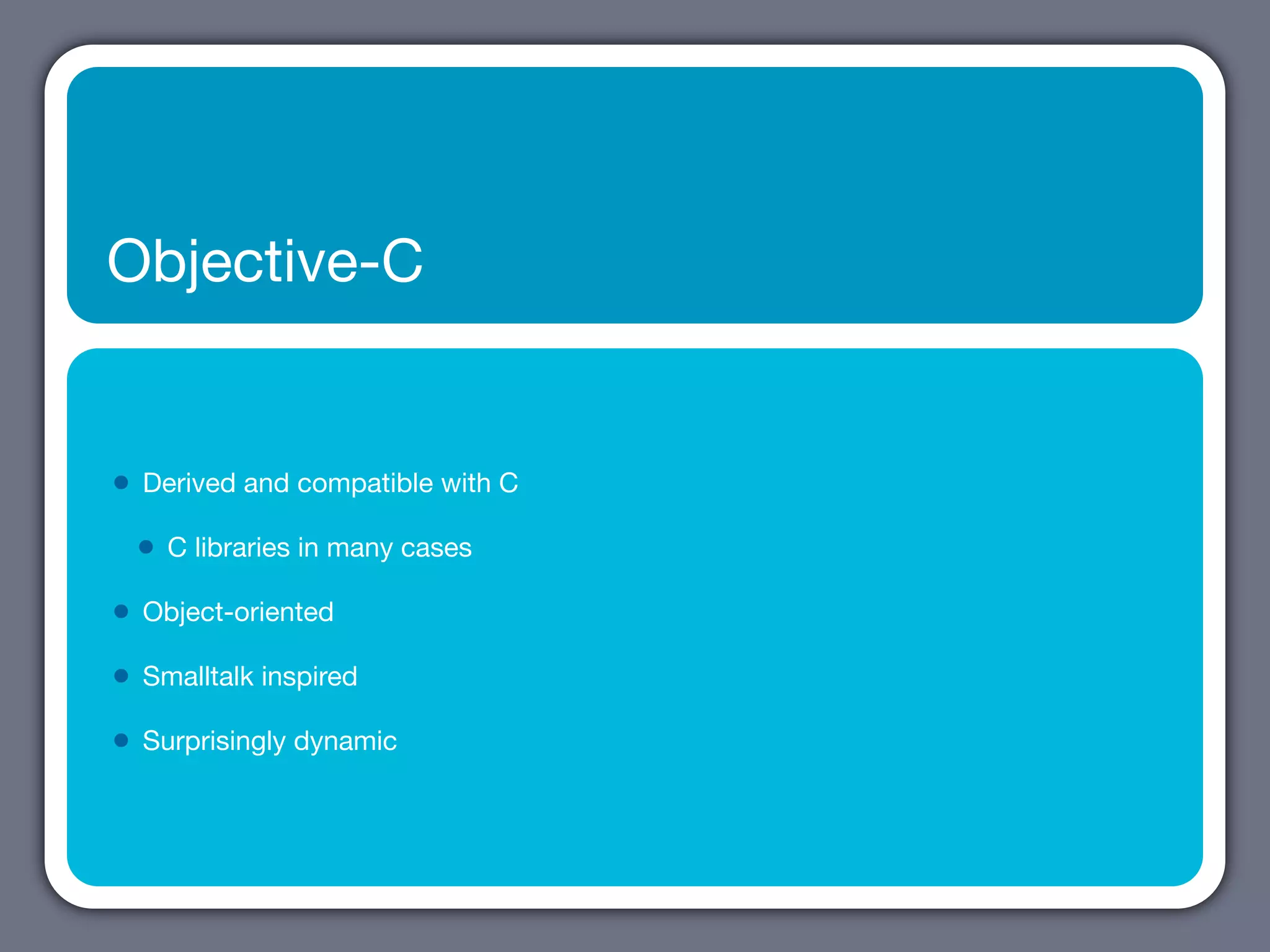 Objective-C


•   Derived and compatible with C

    •   C libraries in many cases

•   Object-oriented

•   Smalltalk inspired

•   Surprisingly dynamic
 