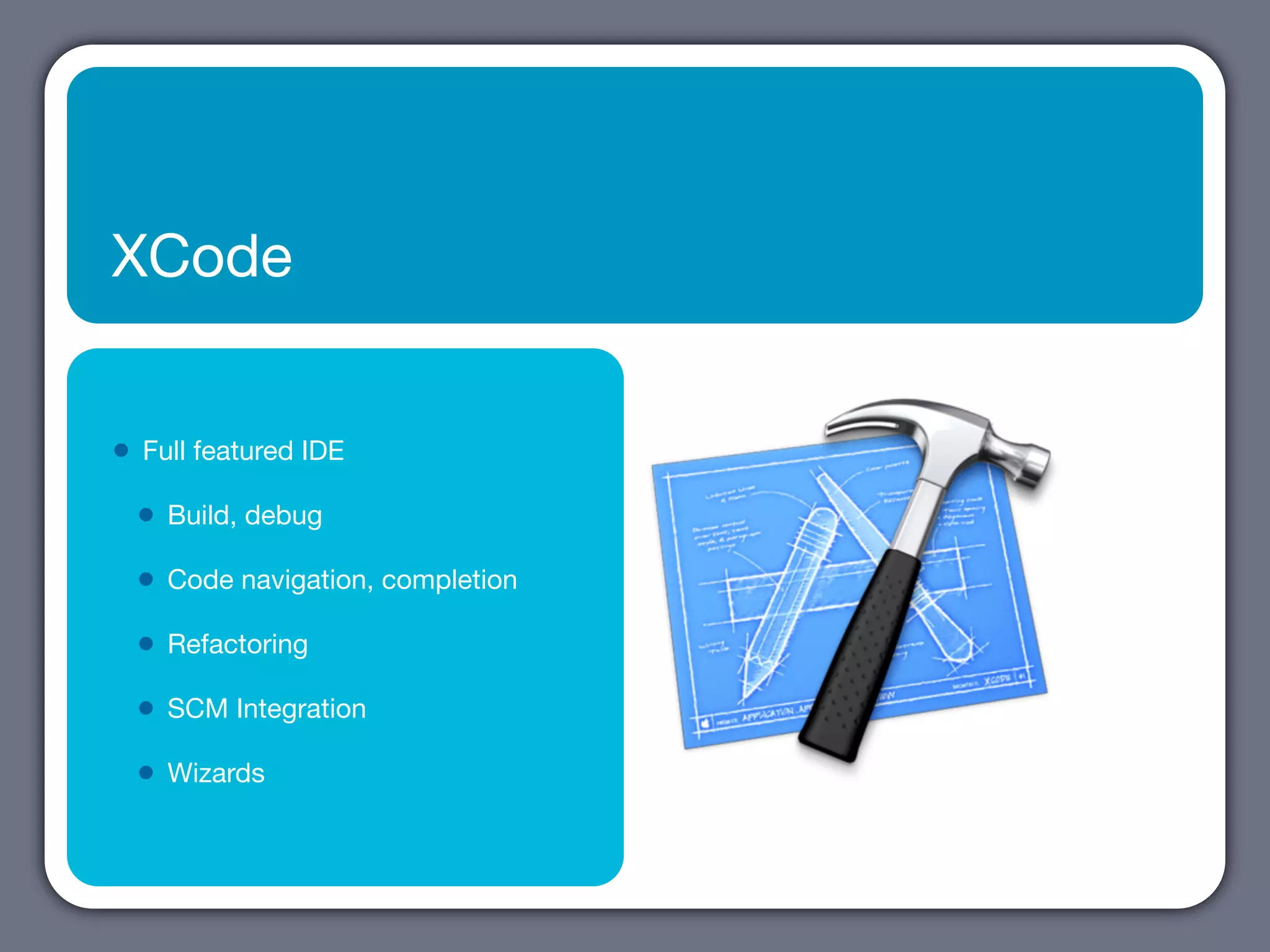 XCode


•   Full featured IDE

    •   Build, debug

    •   Code navigation, completion

    •   Refactoring

    •   SCM Integration

    •   Wizards
 
