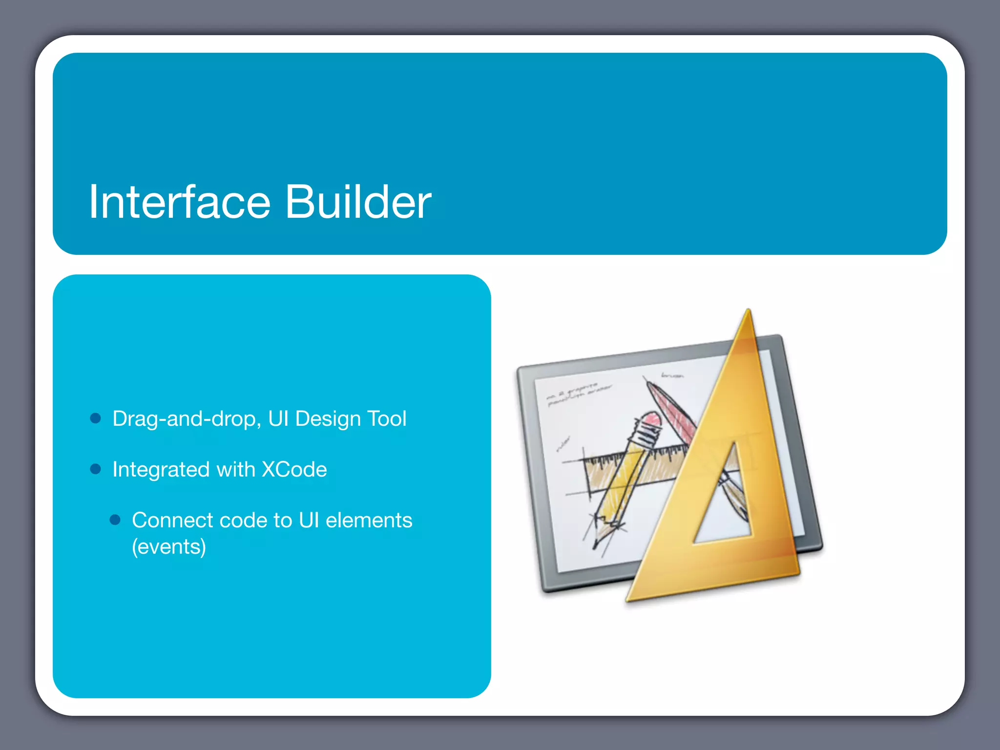 Interface Builder



•   Drag-and-drop, UI Design Tool

•   Integrated with XCode

    •   Connect code to UI elements
        (events)
 