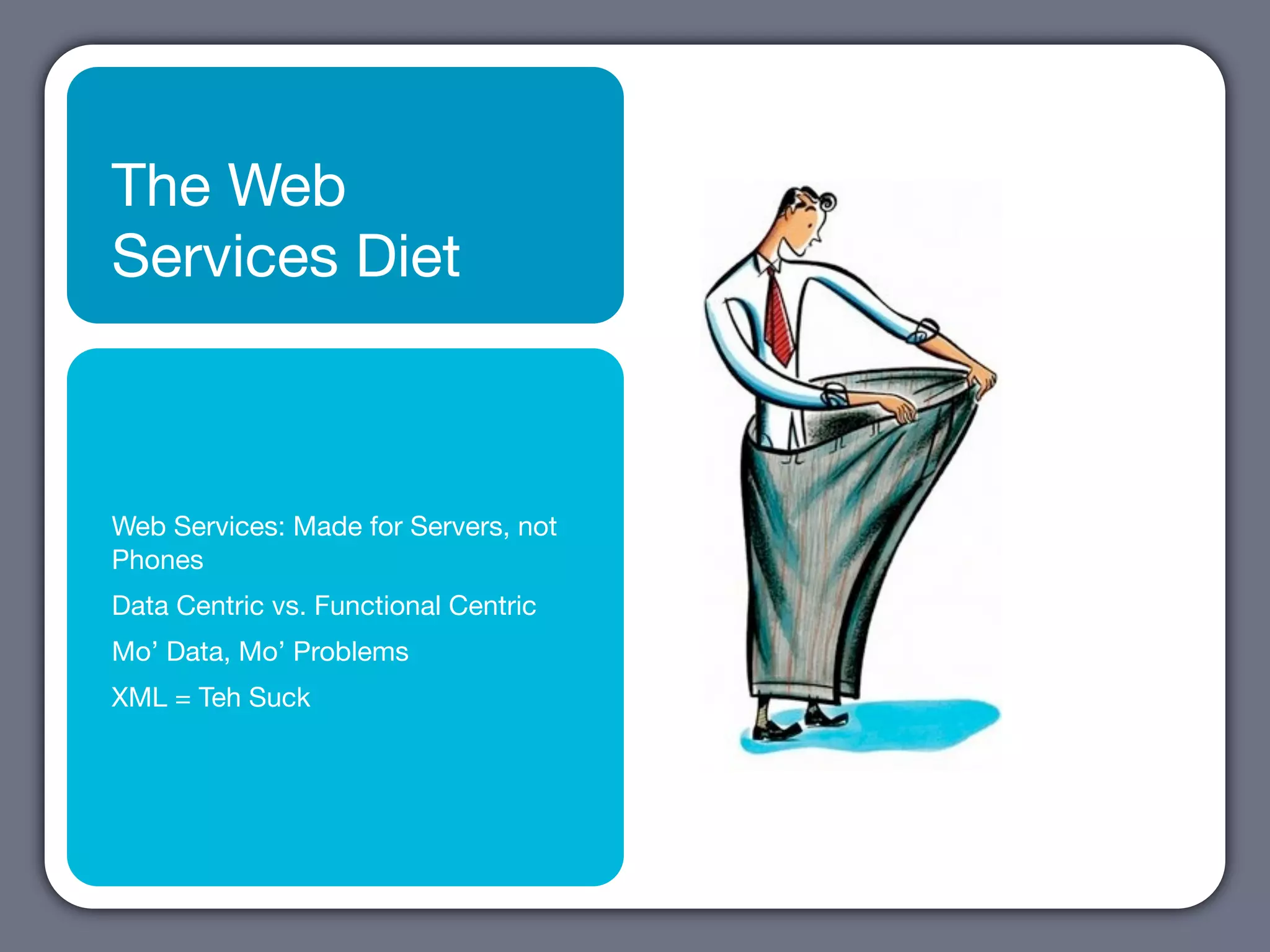 The Web
Services Diet



Web Services: Made for Servers, not
Phones
Data Centric vs. Functional Centric
Mo’ Data, Mo’ Problems
XML = Teh Suck
 