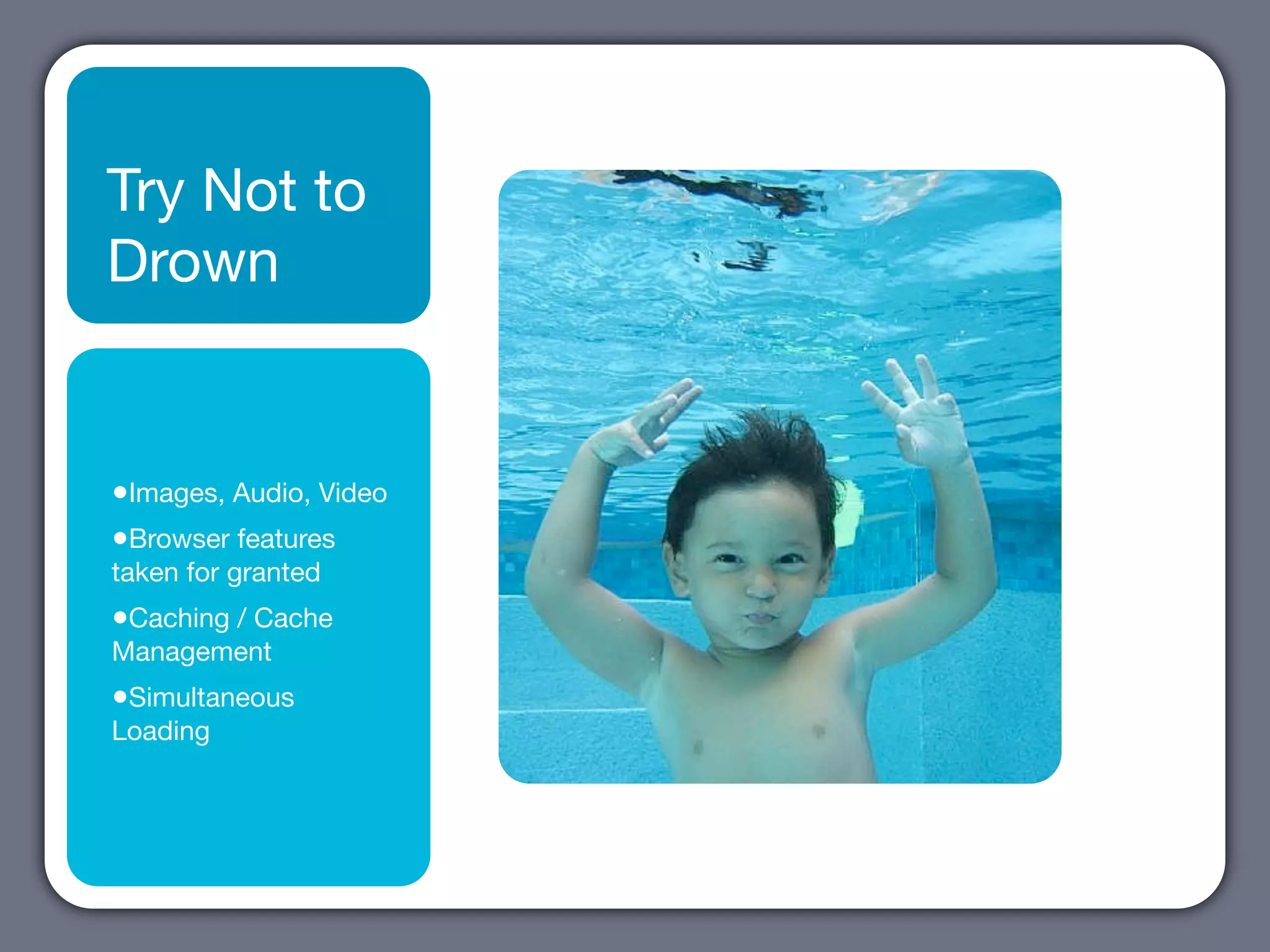 Try Not to
Drown


•Images, Audio, Video
•Browser features
taken for granted
•Caching / Cache
Management
•Simultaneous
Loading
 