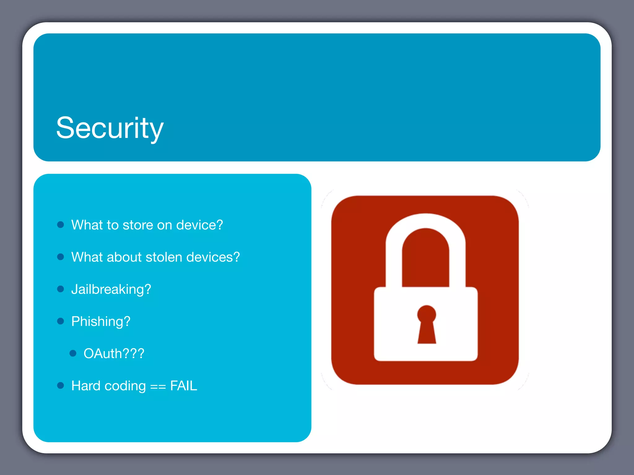Security


•   What to store on device?

•   What about stolen devices?

•   Jailbreaking?

•   Phishing?

    •   OAuth???

•   Hard coding == FAIL
 
