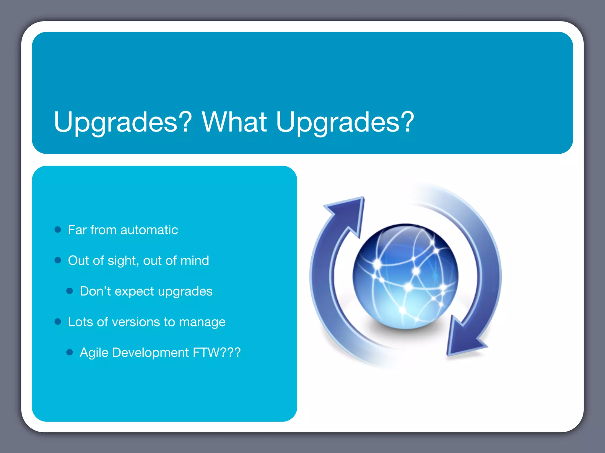 Upgrades? What Upgrades?


•   Far from automatic

•   Out of sight, out of mind

    •   Don’t expect upgrades

•   Lots of versions to manage

    •   Agile Development FTW???
 