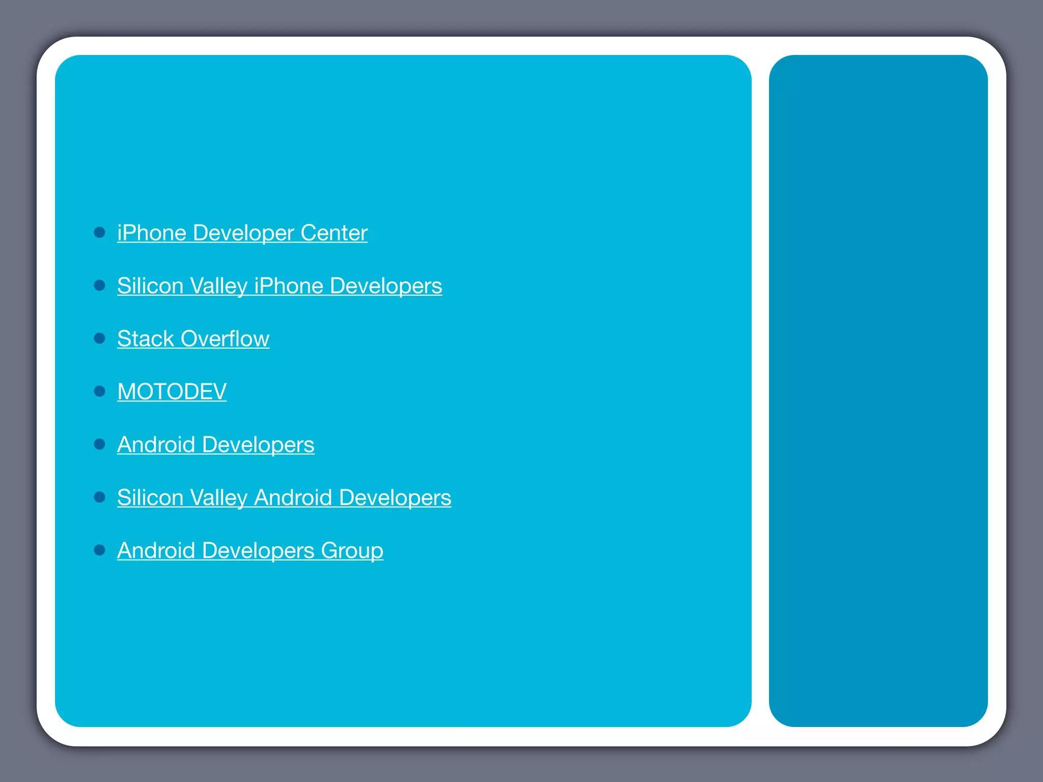 •   iPhone Developer Center

•   Silicon Valley iPhone Developers

•   Stack Overﬂow

•   MOTODEV

•   Android Developers

•   Silicon Valley Android Developers

•   Android Developers Group
 