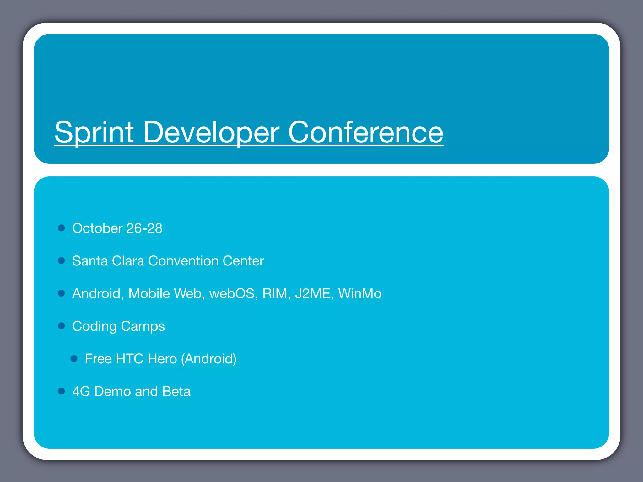 Sprint Developer Conference


•   October 26-28

•   Santa Clara Convention Center

•   Android, Mobile Web, webOS, RIM, J2ME, WinMo

•   Coding Camps

    •   Free HTC Hero (Android)

•   4G Demo and Beta
 